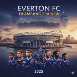 Everton FC di Ambang Era Baru 2025